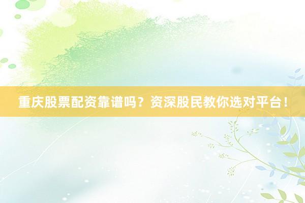 重庆股票配资靠谱吗？资深股民教你选对平台！