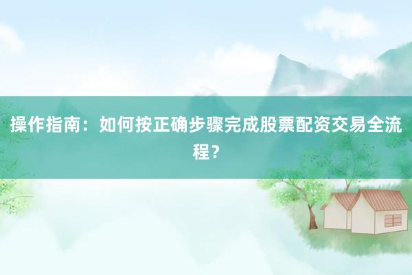 操作指南：如何按正确步骤完成股票配资交易全流程？