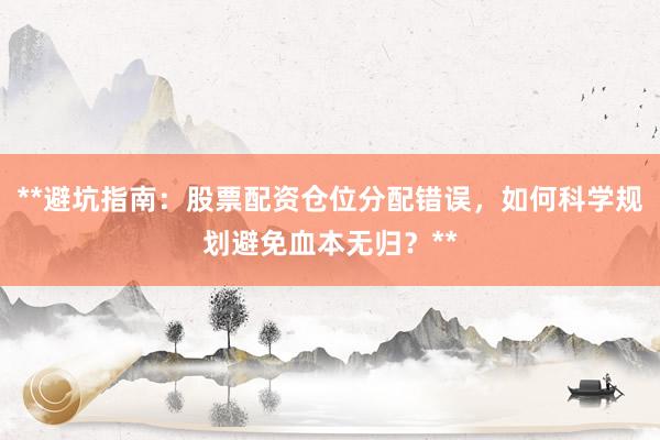 **避坑指南：股票配资仓位分配错误，如何科学规划避免血本无归？**