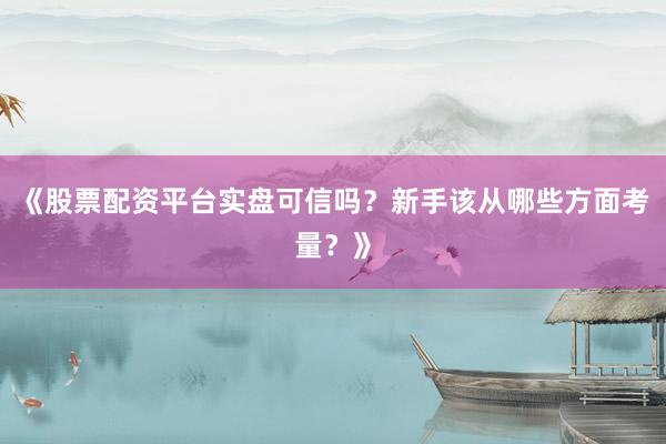 《股票配资平台实盘可信吗？新手该从哪些方面考量？》