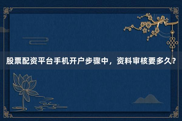 股票配资平台手机开户步骤中，资料审核要多久？