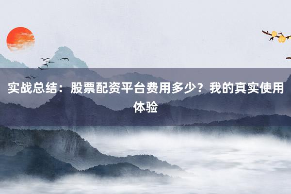 实战总结：股票配资平台费用多少？我的真实使用体验