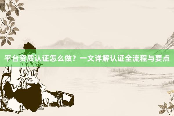 平台资质认证怎么做？一文详解认证全流程与要点