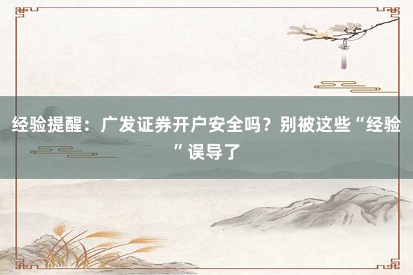 经验提醒：广发证券开户安全吗？别被这些“经验”误导了