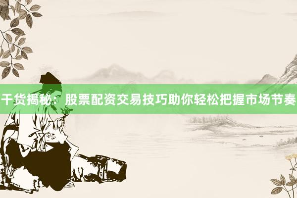 干货揭秘：股票配资交易技巧助你轻松把握市场节奏