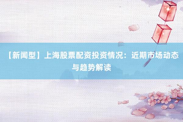 【新闻型】上海股票配资投资情况：近期市场动态与趋势解读