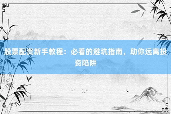 股票配资新手教程：必看的避坑指南，助你远离投资陷阱