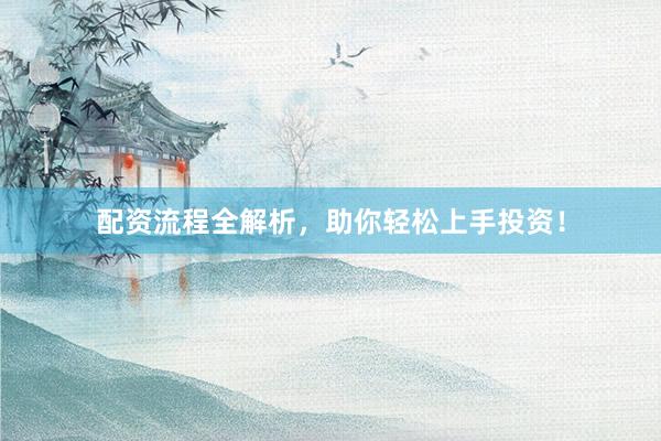 配资流程全解析，助你轻松上手投资！