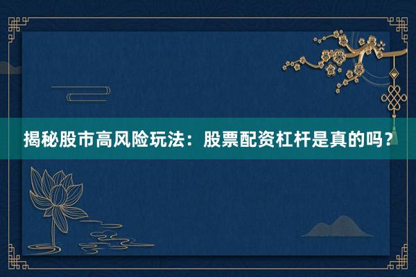 揭秘股市高风险玩法：股票配资杠杆是真的吗？