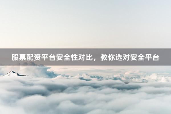 股票配资平台安全性对比，教你选对安全平台