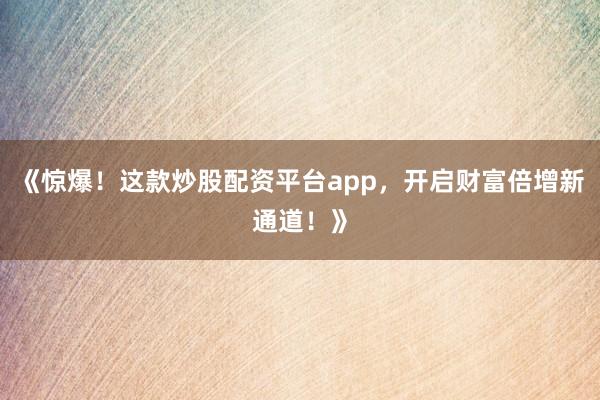《惊爆！这款炒股配资平台app，开启财富倍增新通道！》