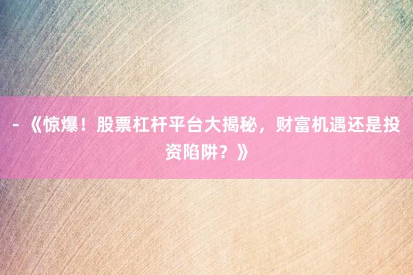 - 《惊爆！股票杠杆平台大揭秘，财富机遇还是投资陷阱？》