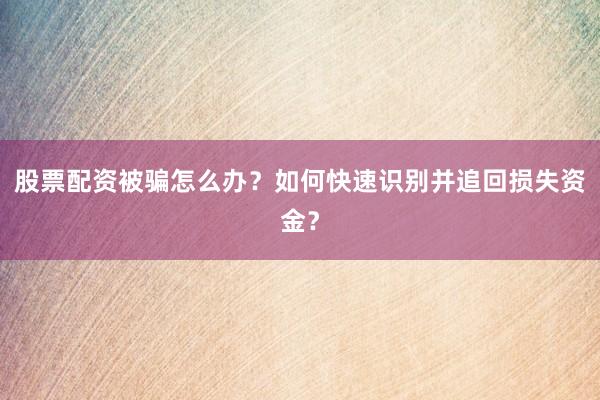 股票配资被骗怎么办？如何快速识别并追回损失资金？