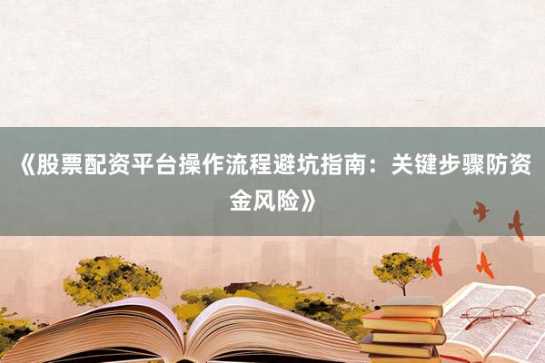 《股票配资平台操作流程避坑指南：关键步骤防资金风险》