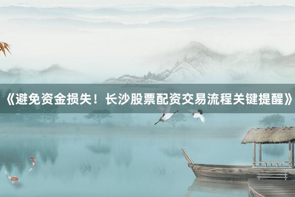 《避免资金损失！长沙股票配资交易流程关键提醒》