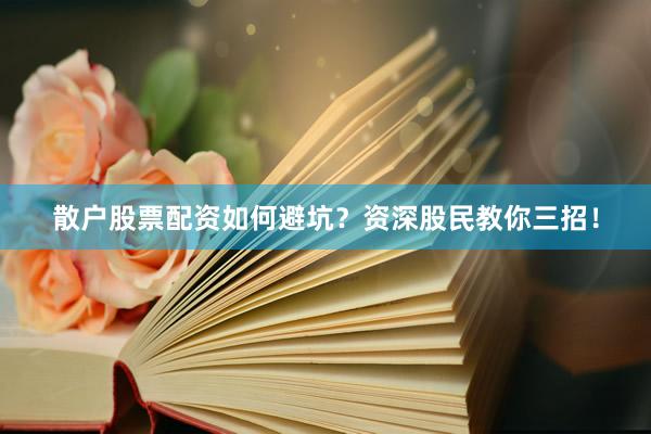 散户股票配资如何避坑？资深股民教你三招！