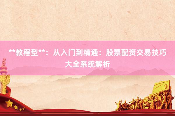 **教程型**：从入门到精通：股票配资交易技巧大全系统解析