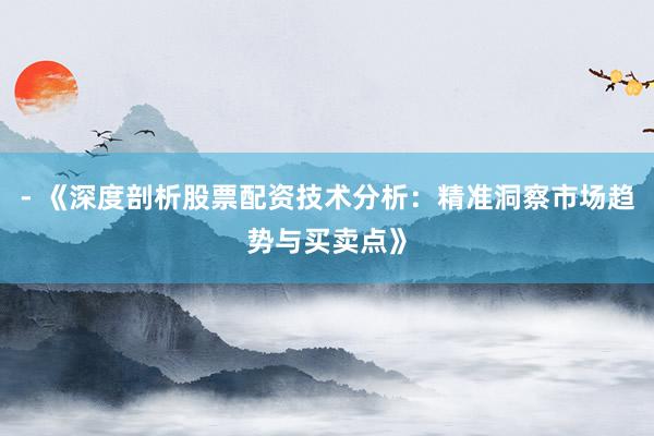 - 《深度剖析股票配资技术分析：精准洞察市场趋势与买卖点》
