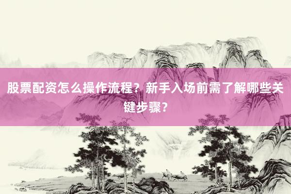 股票配资怎么操作流程？新手入场前需了解哪些关键步骤？