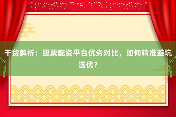 干货解析：股票配资平台优劣对比，如何精准避坑选优？