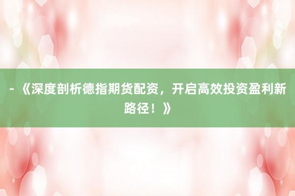 - 《深度剖析德指期货配资，开启高效投资盈利新路径！》