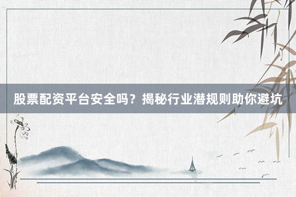 股票配资平台安全吗？揭秘行业潜规则助你避坑