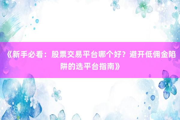 《新手必看：股票交易平台哪个好？避开低佣金陷阱的选平台指南》