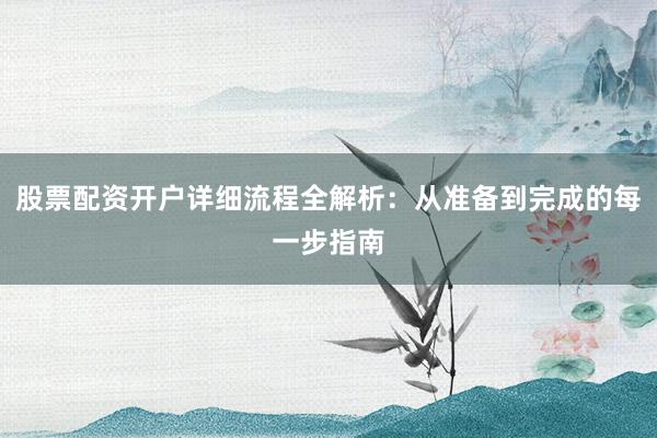 股票配资开户详细流程全解析：从准备到完成的每一步指南