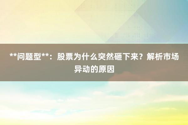 **问题型**：股票为什么突然砸下来？解析市场异动的原因