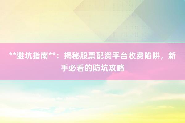 **避坑指南**：揭秘股票配资平台收费陷阱，新手必看的防坑攻略