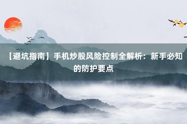 【避坑指南】手机炒股风险控制全解析：新手必知的防护要点