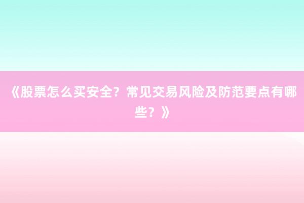 《股票怎么买安全？常见交易风险及防范要点有哪些？》