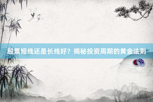 股票短线还是长线好？揭秘投资周期的黄金法则