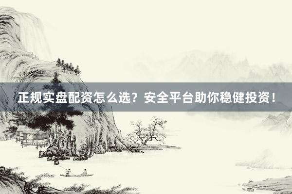 正规实盘配资怎么选？安全平台助你稳健投资！