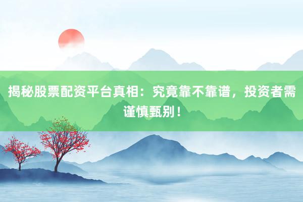 揭秘股票配资平台真相：究竟靠不靠谱，投资者需谨慎甄别！