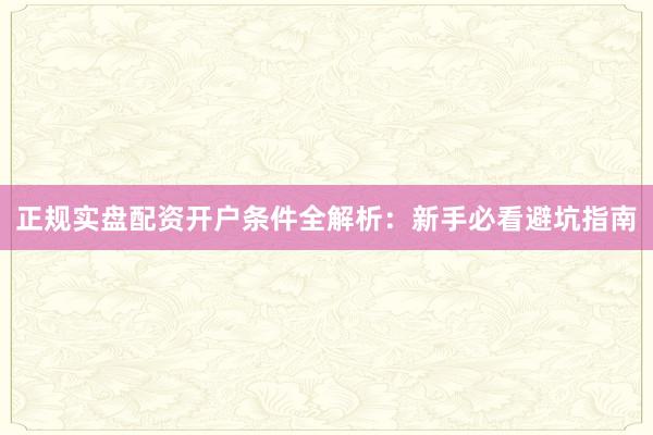 正规实盘配资开户条件全解析：新手必看避坑指南