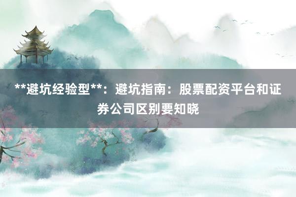 **避坑经验型**：避坑指南：股票配资平台和证券公司区别要知晓