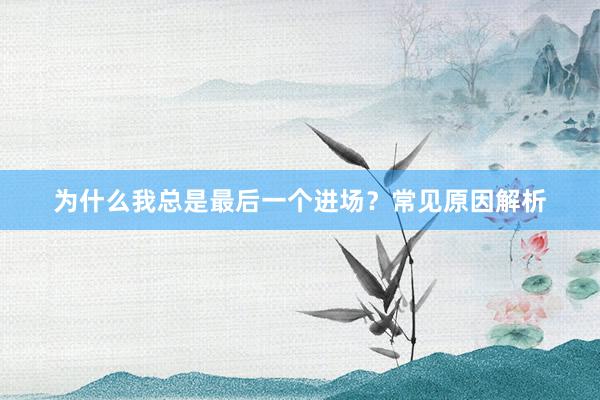 为什么我总是最后一个进场？常见原因解析