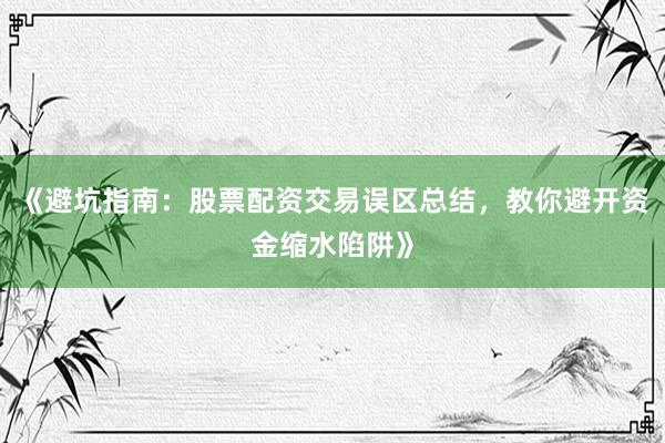 《避坑指南：股票配资交易误区总结，教你避开资金缩水陷阱》