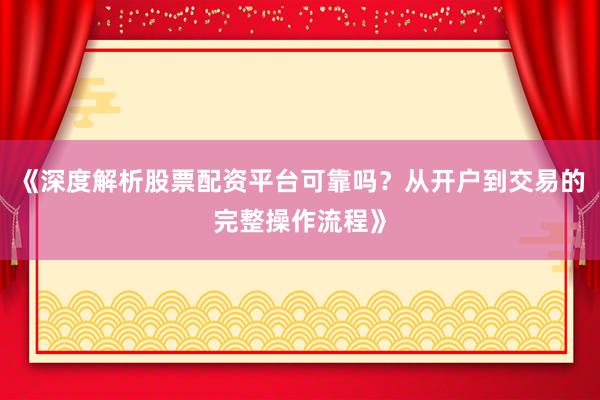 《深度解析股票配资平台可靠吗？从开户到交易的完整操作流程》