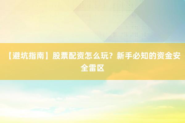 【避坑指南】股票配资怎么玩？新手必知的资金安全雷区