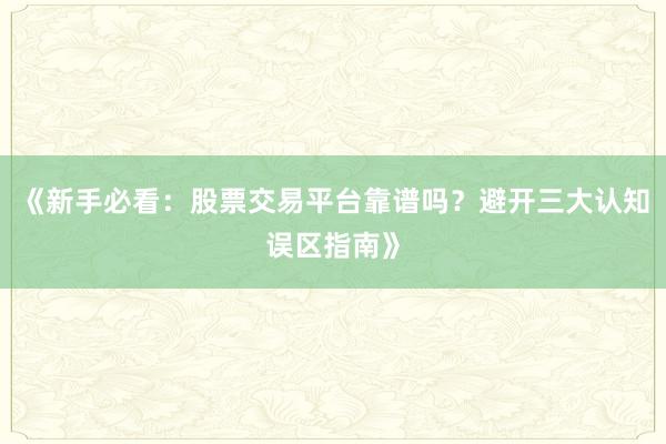 《新手必看：股票交易平台靠谱吗？避开三大认知误区指南》