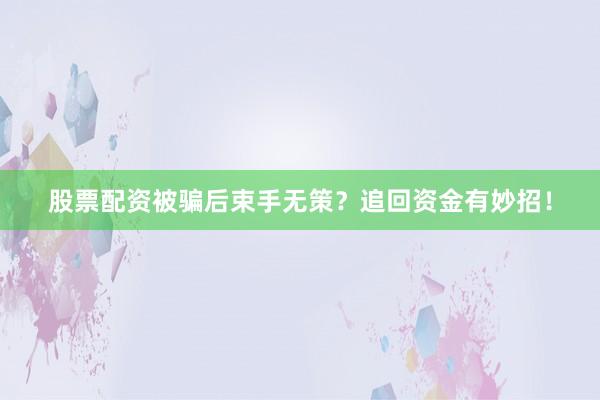 股票配资被骗后束手无策？追回资金有妙招！