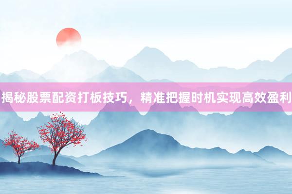 揭秘股票配资打板技巧，精准把握时机实现高效盈利