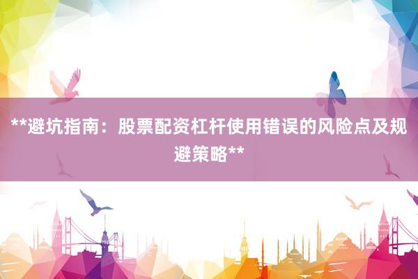 **避坑指南:股票配资杠杆使用错误的风险点及规避策略**
