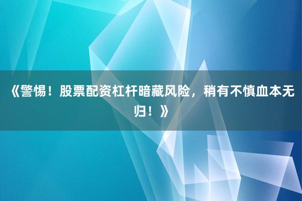 《警惕！股票配资杠杆暗藏风险，稍有不慎血本无归！》
