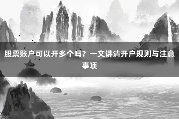 股票账户可以开多个吗？一文讲清开户规则与注意事项