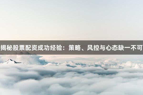 揭秘股票配资成功经验：策略、风控与心态缺一不可