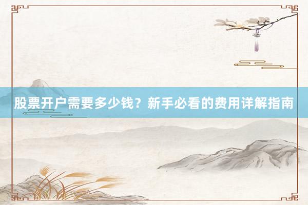 股票开户需要多少钱？新手必看的费用详解指南