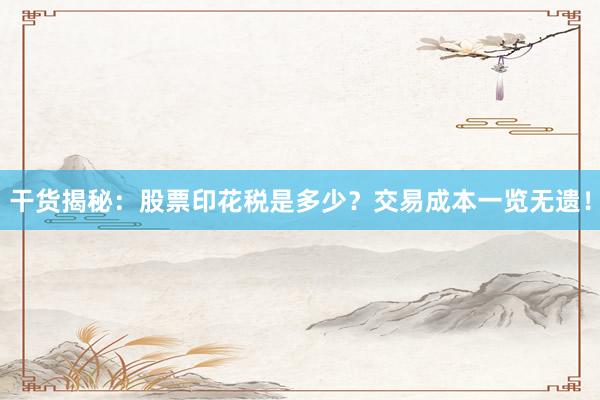 干货揭秘：股票印花税是多少？交易成本一览无遗！